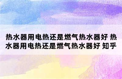 热水器用电热还是燃气热水器好 热水器用电热还是燃气热水器好 知乎